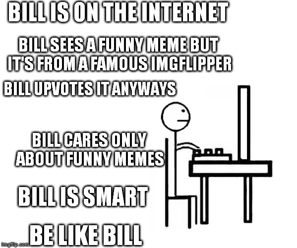 Bill is smart! Bill is  not jealous! Kill Bill!| | BILL IS ON THE INTERNET BILL SEES A FUNNY MEME BUT IT'S FROM A FAMOUS IMGFLIPPER BILL UPVOTES IT ANYWAYS BILL CARES ONLY ABOUT FUNNY MEMES B | image tagged in bill,memes | made w/ Imgflip meme maker