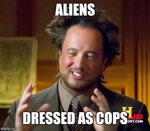 Ancient Aliens Meme | ALIENS DRESSED AS COPS | image tagged in memes,ancient aliens | made w/ Imgflip meme maker
