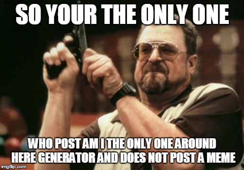 Am I The Only One Around Here Meme | SO YOUR THE ONLY ONE WHO POST AM I THE ONLY ONE AROUND HERE GENERATOR AND DOES NOT POST A MEME | image tagged in memes,am i the only one around here | made w/ Imgflip meme maker