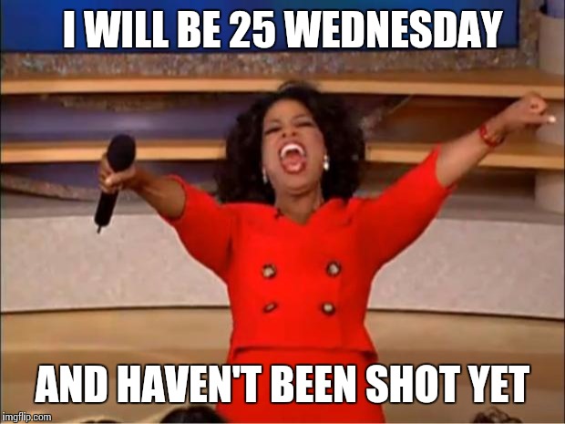 Oprah You Get A | I WILL BE 25 WEDNESDAY AND HAVEN'T BEEN SHOT YET | image tagged in memes,oprah you get a | made w/ Imgflip meme maker
