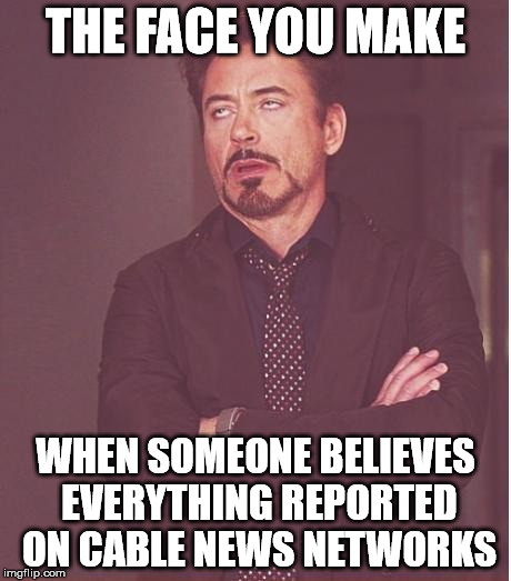 Face You Make Robert Downey Jr | THE FACE YOU MAKE WHEN SOMEONE BELIEVES EVERYTHING REPORTED ON CABLE NEWS NETWORKS | image tagged in memes,face you make robert downey jr | made w/ Imgflip meme maker