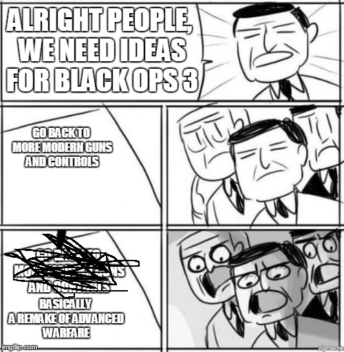Black Ops 3 | ALRIGHT PEOPLE, WE NEED IDEAS FOR BLACK OPS 3 BASICALLY A REMAKE OF ADVANCED WARFARE GO BACK TO MORE MODERN GUNS AND CONTROLS GO BACK TO MOR | image tagged in ideas | made w/ Imgflip meme maker