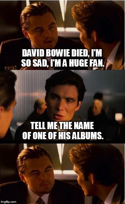 David bowie  | DAVID BOWIE DIED, I'M SO SAD, I'M A HUGE FAN. TELL ME THE NAME OF ONE OF HIS ALBUMS. | image tagged in memes,inception,david bowie,liars,facebook,funny memes | made w/ Imgflip meme maker