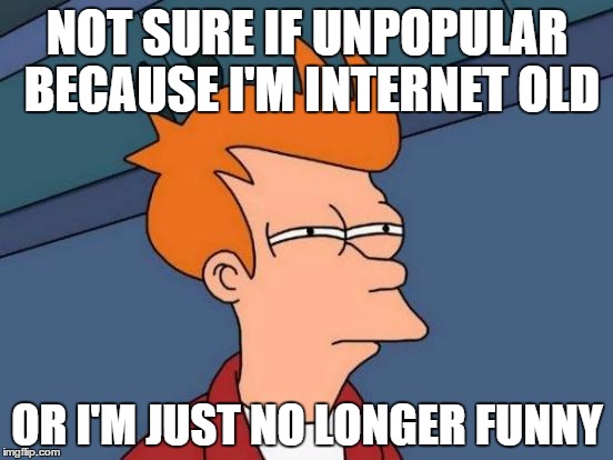 Futurama Fry | NOT SURE IF UNPOPULAR BECAUSE I'M INTERNET OLD OR I'M JUST NO LONGER FUNNY | image tagged in memes,futurama fry | made w/ Imgflip meme maker