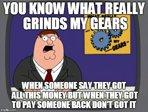Peter Griffin News Meme | YOU KNOW WHAT REALLY GRINDS MY GEARS WHEN SOMEONE SAY THEY GOT ALL THIS MONEY BUT WHEN THEY GOT TO PAY SOMEONE BACK DON'T GOT IT | image tagged in memes,peter griffin news | made w/ Imgflip meme maker