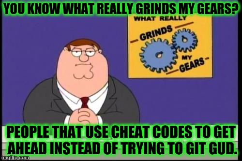 Grind Gears: Git Gud | YOU KNOW WHAT REALLY GRINDS MY GEARS? PEOPLE THAT USE CHEAT CODES TO GET AHEAD INSTEAD OF TRYING TO GIT GUD. | image tagged in you know what really grinds my gears | made w/ Imgflip meme maker