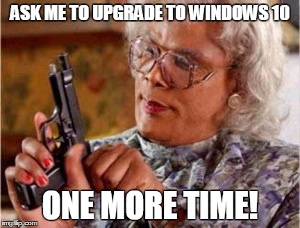 Madea | ASK ME TO UPGRADE TO WINDOWS 10 ONE MORE TIME! | image tagged in madea | made w/ Imgflip meme maker