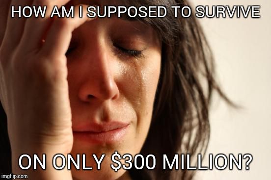 First World Problems Meme | HOW AM I SUPPOSED TO SURVIVE ON ONLY $300 MILLION? | image tagged in memes,first world problems | made w/ Imgflip meme maker