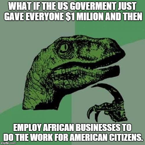 Philosoraptor Meme | WHAT IF THE US GOVERMENT JUST GAVE EVERYONE $1 MILION AND THEN EMPLOY AFRICAN BUSINESSES TO DO THE WORK FOR AMERICAN CITIZENS. | image tagged in memes,philosoraptor | made w/ Imgflip meme maker