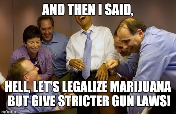 Smoke weed? Sure! Own a gun? ARE YOU CRAZY?  | AND THEN I SAID, HELL, LET'S LEGALIZE MARIJUANA BUT GIVE STRICTER GUN LAWS! | image tagged in memes,and then i said obama | made w/ Imgflip meme maker
