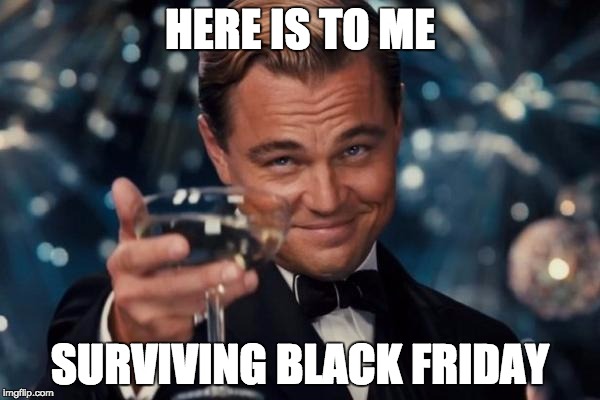 Leonardo Dicaprio Cheers | HERE IS TO ME SURVIVING BLACK FRIDAY | image tagged in memes,leonardo dicaprio cheers | made w/ Imgflip meme maker