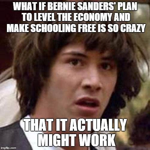 Conspiracy Keanu | WHAT IF BERNIE SANDERS' PLAN TO LEVEL THE ECONOMY AND MAKE SCHOOLING FREE IS SO CRAZY THAT IT ACTUALLY MIGHT WORK | image tagged in memes,conspiracy keanu | made w/ Imgflip meme maker