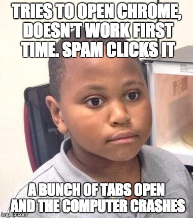 Minor Mistake Marvin | TRIES TO OPEN CHROME, DOESN'T WORK FIRST TIME. SPAM CLICKS IT A BUNCH OF TABS OPEN AND THE COMPUTER CRASHES | image tagged in memes,minor mistake marvin | made w/ Imgflip meme maker