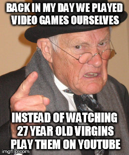 In response to https://imgflip.com/i/x6n1t | BACK IN MY DAY WE PLAYED VIDEO GAMES OURSELVES INSTEAD OF WATCHING 27 YEAR OLD VIRGINS PLAY THEM ON YOUTUBE | image tagged in memes,back in my day,youtube gaming | made w/ Imgflip meme maker