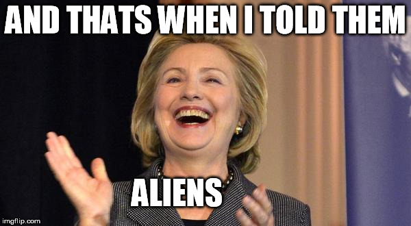 Hillary is trying to get the alien conspiracy crowd on board with her. | AND THATS WHEN I TOLD THEM ALIENS | image tagged in hillary laughing,hillary clinton,politics,memes,funny,ancient aliens guy | made w/ Imgflip meme maker
