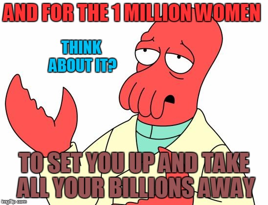 AND FOR THE 1 MILLION WOMEN TO SET YOU UP AND TAKE ALL YOUR BILLIONS AWAY THINK ABOUT IT? | made w/ Imgflip meme maker