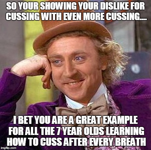 Creepy Condescending Wonka | SO YOUR SHOWING YOUR DISLIKE FOR CUSSING WITH EVEN MORE CUSSING.... I BET YOU ARE A GREAT EXAMPLE FOR ALL THE 7 YEAR OLDS LEARNING HOW TO CU | image tagged in memes,creepy condescending wonka | made w/ Imgflip meme maker