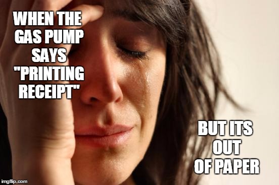First World Problems | WHEN THE GAS PUMP SAYS "PRINTING RECEIPT" BUT ITS OUT OF PAPER | image tagged in memes,first world problems | made w/ Imgflip meme maker