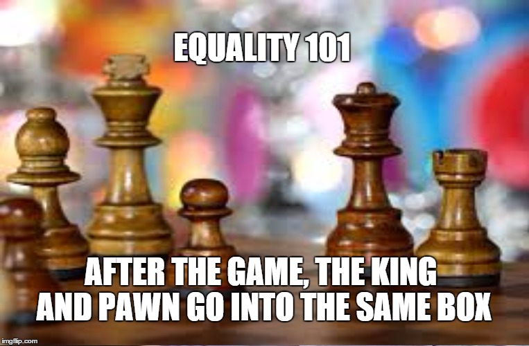 Class Warfare | EQUALITY 101 AFTER THE GAME, THE KING AND PAWN GO INTO THE SAME BOX | image tagged in reality,bernie sanders,class warfare | made w/ Imgflip meme maker