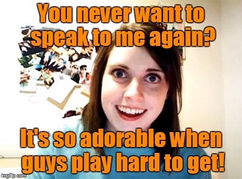 You can pick her up, but you can't put her down | You never want to speak to me again? It's so adorable when guys play hard to get! | image tagged in memes,overly attached girlfriend,pickup,hard to get | made w/ Imgflip meme maker