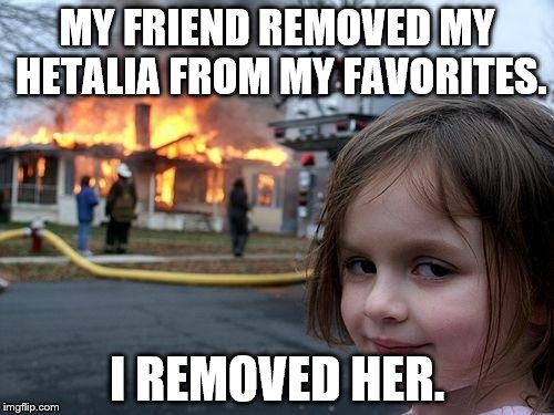Disaster Girl | MY FRIEND REMOVED MY HETALIA FROM MY FAVORITES. I REMOVED HER. | image tagged in memes,disaster girl | made w/ Imgflip meme maker