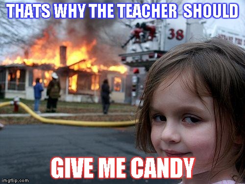Disaster Girl Meme | THATS WHY THE TEACHER  SHOULD GIVE ME CANDY | image tagged in memes,disaster girl | made w/ Imgflip meme maker