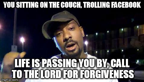 everest college | YOU SITTING ON THE COUCH, TROLLING FACEBOOK LIFE IS PASSING YOU BY, CALL TO THE LORD FOR FORGIVENESS | image tagged in everest college | made w/ Imgflip meme maker