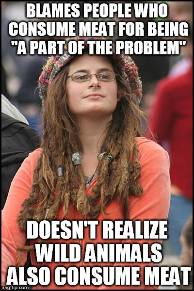 Who needs logic if you're hip? | BLAMES PEOPLE WHO CONSUME MEAT FOR BEING "A PART OF THE PROBLEM" DOESN'T REALIZE WILD ANIMALS ALSO CONSUME MEAT | image tagged in memes,college liberal | made w/ Imgflip meme maker