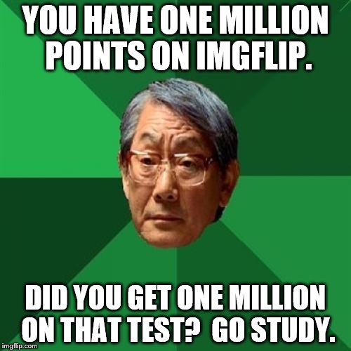 High Expectations Asian Father | YOU HAVE ONE MILLION POINTS ON IMGFLIP. DID YOU GET ONE MILLION ON THAT TEST?
 GO STUDY. | image tagged in memes,high expectations asian father | made w/ Imgflip meme maker