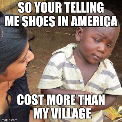 Third World Skeptical Kid | SO YOUR TELLING ME SHOES IN AMERICA COST MORE THAN MY VILLAGE | image tagged in memes,third world skeptical kid | made w/ Imgflip meme maker