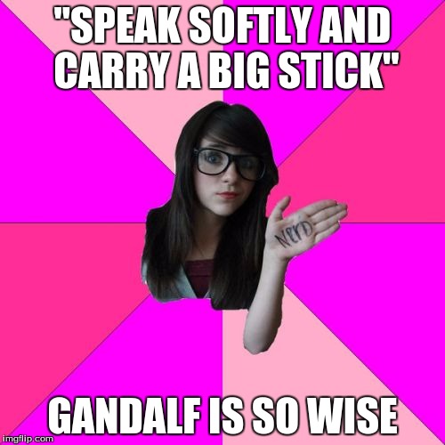 Pssh, Forget Teddy Roosevelt | "SPEAK SOFTLY AND CARRY A BIG STICK" GANDALF IS SO WISE | image tagged in memes,idiot nerd girl,teddy roosevelt,gandalf | made w/ Imgflip meme maker