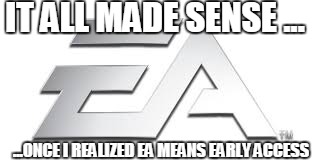 IT ALL MADE SENSE ... ...ONCE I REALIZED EA MEANS EARLY ACCESS | made w/ Imgflip meme maker