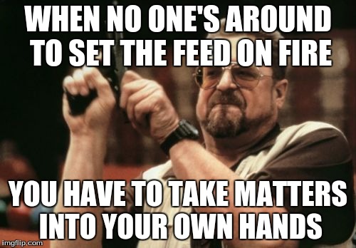 Am I The Only One Around Here | WHEN NO ONE'S AROUND TO SET THE FEED ON FIRE YOU HAVE TO TAKE MATTERS INTO YOUR OWN HANDS | image tagged in memes,am i the only one around here | made w/ Imgflip meme maker