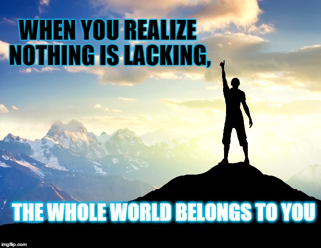 WHEN YOU REALIZE NOTHING IS LACKING, THE WHOLE WORLD BELONGS TO YOU | image tagged in inspirational | made w/ Imgflip meme maker