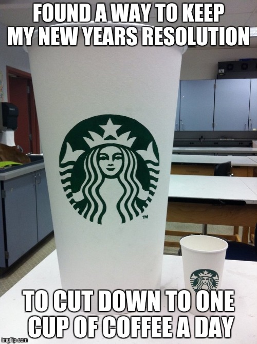 cccccoooooofffffeeeeee | FOUND A WAY TO KEEP MY NEW YEARS RESOLUTION TO CUT DOWN TO ONE CUP OF COFFEE A DAY | image tagged in big coffee,starbucks | made w/ Imgflip meme maker