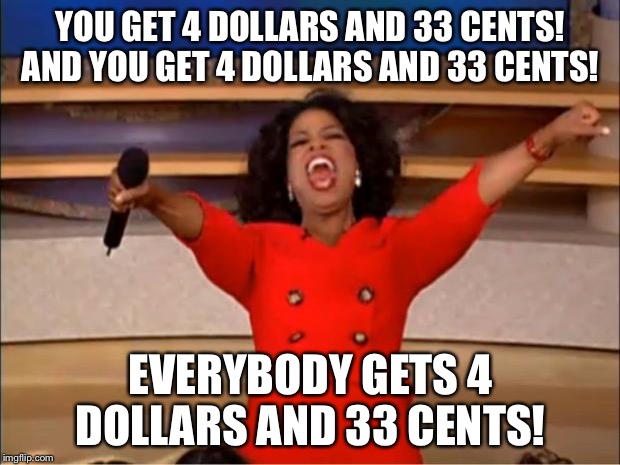 Oprah You Get A | YOU GET 4 DOLLARS AND 33 CENTS! AND YOU GET 4 DOLLARS AND 33 CENTS! EVERYBODY GETS 4 DOLLARS AND 33 CENTS! | image tagged in memes,oprah you get a | made w/ Imgflip meme maker