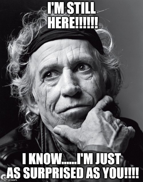 Keith Richards Confessions | I'M STILL HERE!!!!!! I KNOW......I'M JUST AS SURPRISED AS YOU!!!! | image tagged in keith richards confessions | made w/ Imgflip meme maker