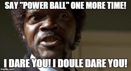 Say powerball | SAY "POWER BALL" ONE MORE TIME! I DARE YOU! I DOULE DARE YOU! | image tagged in powerball | made w/ Imgflip meme maker
