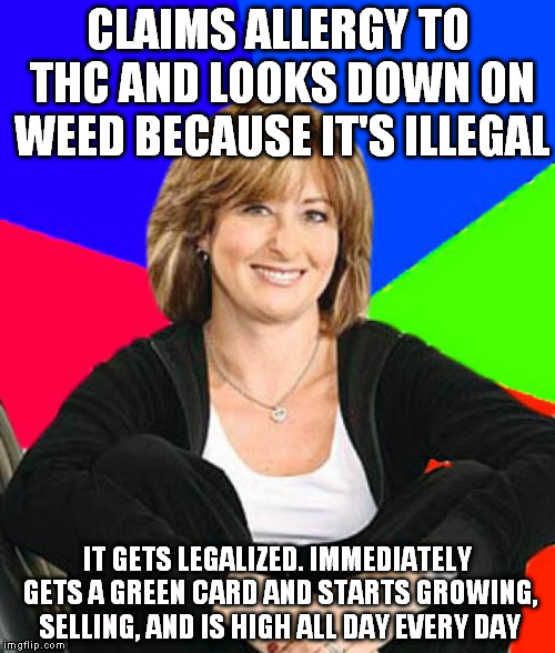 Sheltering Suburban Mom | CLAIMS ALLERGY TO THC AND LOOKS DOWN ON WEED BECAUSE IT'S ILLEGAL IT GETS LEGALIZED. IMMEDIATELY GETS A GREEN CARD AND STARTS GROWING, SELLI | image tagged in memes,sheltering suburban mom | made w/ Imgflip meme maker