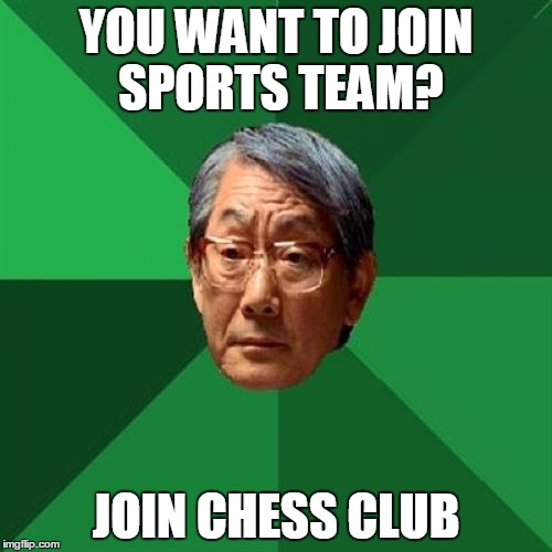 High Expectations Asian Father Meme | YOU WANT TO JOIN SPORTS TEAM? JOIN CHESS CLUB | image tagged in memes,high expectations asian father | made w/ Imgflip meme maker