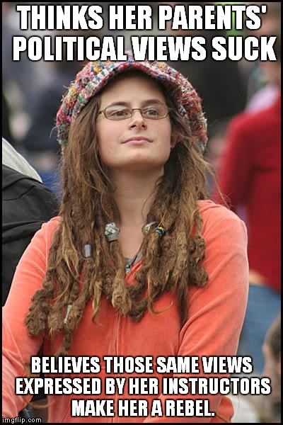 College Liberal Meme | THINKS HER PARENTS' POLITICAL VIEWS SUCK BELIEVES THOSE SAME VIEWS EXPRESSED BY HER INSTRUCTORS MAKE HER A REBEL. | image tagged in memes,college liberal | made w/ Imgflip meme maker