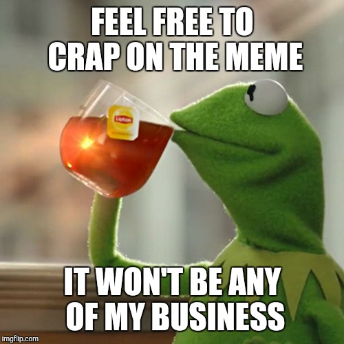 But That's None Of My Business Meme | FEEL FREE TO CRAP ON THE MEME IT WON'T BE ANY OF MY BUSINESS | image tagged in memes,but thats none of my business,kermit the frog | made w/ Imgflip meme maker