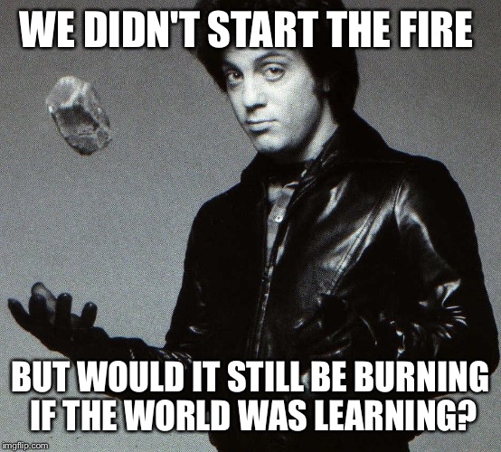 The "fire" is meant to mean the mess created by humanity. By slightly changing the lyrics you get a deeper thought.. | WE DIDN'T START THE FIRE BUT WOULD IT STILL BE BURNING IF THE WORLD WAS LEARNING? | image tagged in joel | made w/ Imgflip meme maker