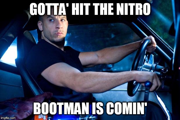 Fast And Furious BRO! | GOTTA' HIT THE NITRO BOOTMAN IS COMIN' | image tagged in fast and furious bro | made w/ Imgflip meme maker