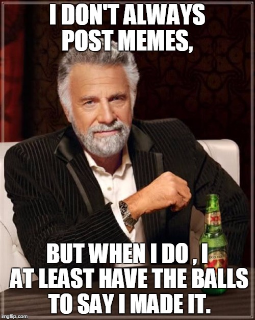 The Most Interesting Man In The World Meme | I DON'T ALWAYS POST MEMES, BUT WHEN I DO , I AT LEAST HAVE THE BALLS TO SAY I MADE IT. | image tagged in memes,the most interesting man in the world | made w/ Imgflip meme maker