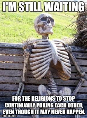 Waiting Skeleton Meme | I'M STILL WAITING FOR THE RELIGIONS TO STOP CONTINUALLY POKING EACH OTHER, EVEN THOUGH IT MAY NEVER HAPPEN. | image tagged in memes,waiting skeleton | made w/ Imgflip meme maker