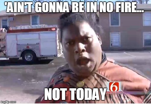 'AIN'T GONNA BE IN NO FIRE... NOT TODAY | image tagged in fire | made w/ Imgflip meme maker