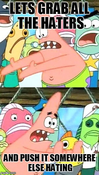 Put It Somewhere Else Patrick Meme | LETS GRAB ALL THE HATERS AND PUSH IT SOMEWHERE ELSE HATING | image tagged in memes,put it somewhere else patrick | made w/ Imgflip meme maker