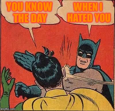 Batman Slapping Robin Meme | YOU KNOW THE DAY WHEN I HATED YOU | image tagged in memes,batman slapping robin | made w/ Imgflip meme maker