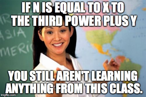 Unhelpful High School Teacher Meme | IF N IS EQUAL TO X TO THE THIRD POWER PLUS Y YOU STILL AREN'T LEARNING ANYTHING FROM THIS CLASS. | image tagged in memes,unhelpful high school teacher | made w/ Imgflip meme maker